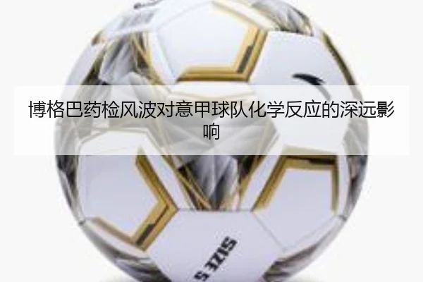博格巴药检风波对意甲球队化学反应的深远影响